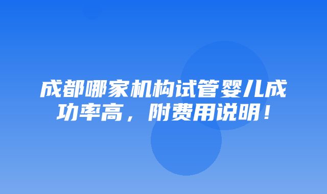 成都哪家机构试管婴儿成功率高，附费用说明！