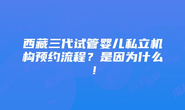 西藏三代试管婴儿私立机构预约流程？是因为什么！