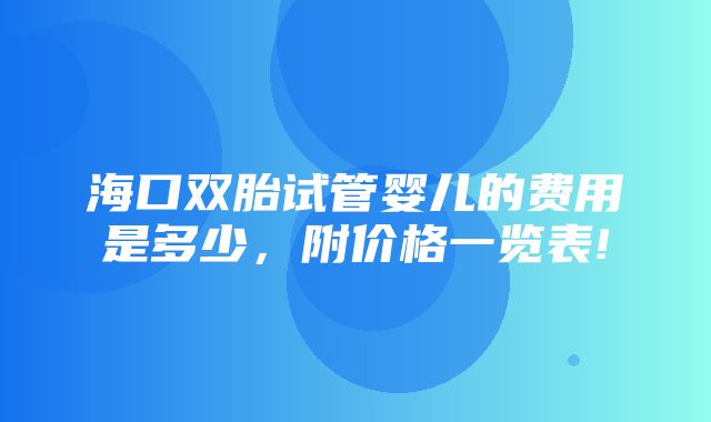 海口双胎试管婴儿的费用是多少，附价格一览表!