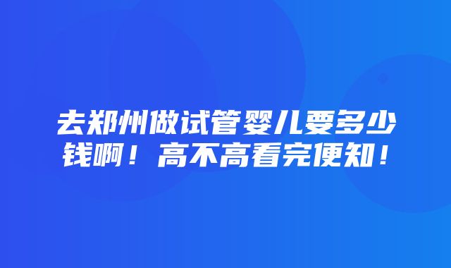 去郑州做试管婴儿要多少钱啊！高不高看完便知！