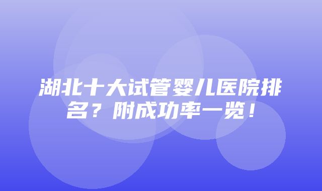 湖北十大试管婴儿医院排名？附成功率一览！