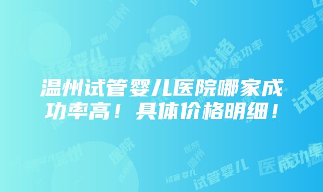 温州试管婴儿医院哪家成功率高！具体价格明细！