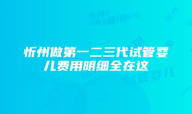 忻州做第一二三代试管婴儿费用明细全在这