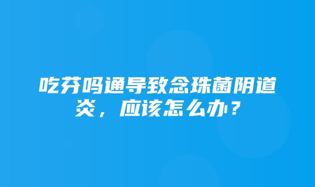 吃芬吗通导致念珠菌阴道炎，应该怎么办？