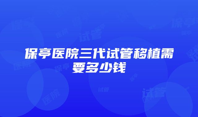 保亭医院三代试管移植需要多少钱