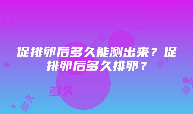 促排卵后多久能测出来？促排卵后多久排卵？