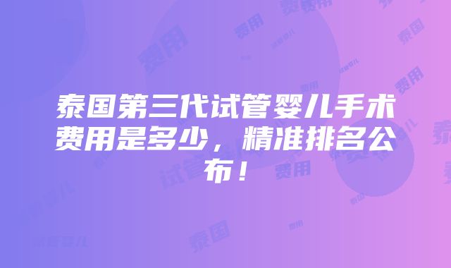 泰国第三代试管婴儿手术费用是多少，精准排名公布！