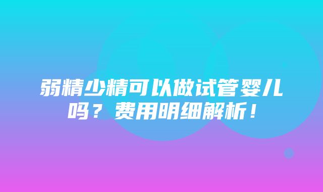 弱精少精可以做试管婴儿吗？费用明细解析！