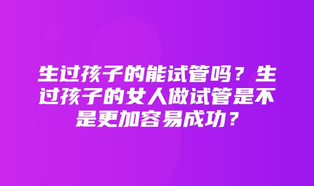 生过孩子的能试管吗？生过孩子的女人做试管是不是更加容易成功？