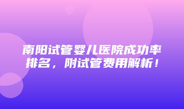 南阳试管婴儿医院成功率排名，附试管费用解析！