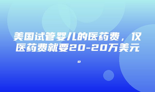 美国试管婴儿的医药费，仅医药费就要20-20万美元。