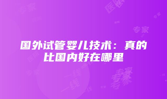 国外试管婴儿技术：真的比国内好在哪里