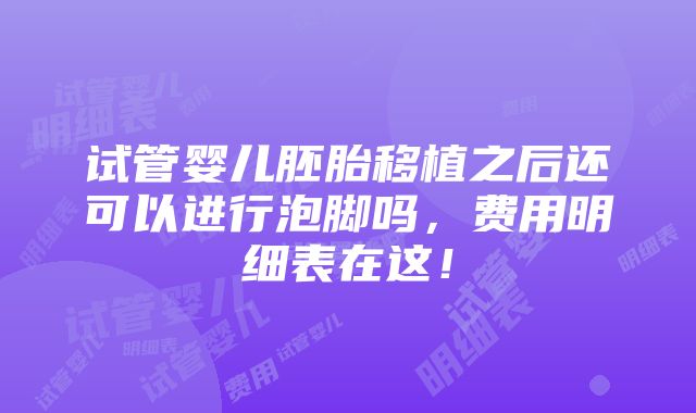 试管婴儿胚胎移植之后还可以进行泡脚吗，费用明细表在这！