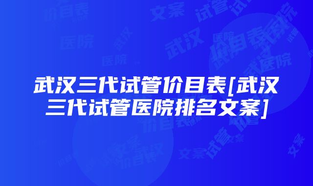 武汉三代试管价目表[武汉三代试管医院排名文案]