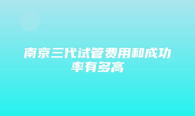 南京三代试管费用和成功率有多高