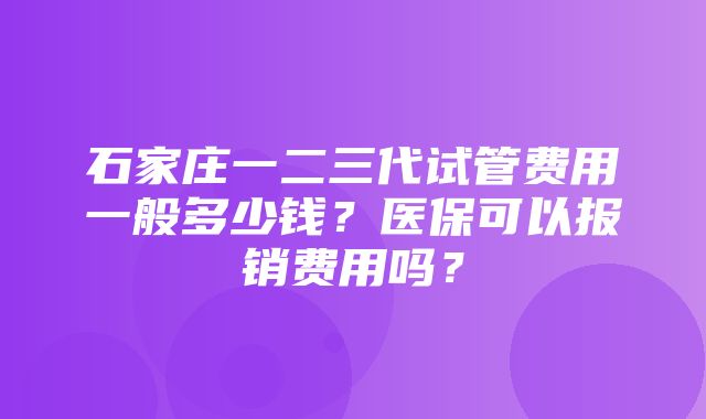 石家庄一二三代试管费用一般多少钱？医保可以报销费用吗？