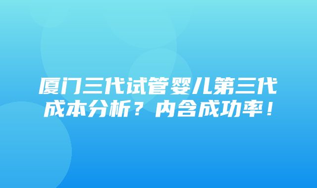 厦门三代试管婴儿第三代成本分析？内含成功率！