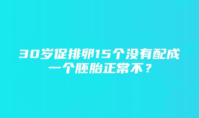 30岁促排卵15个没有配成一个胚胎正常不？