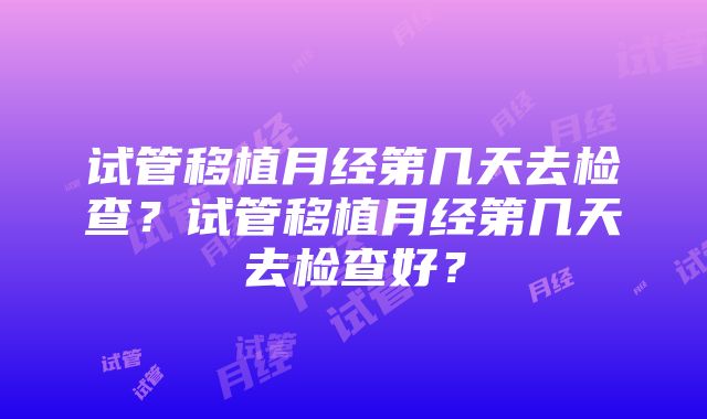 试管移植月经第几天去检查？试管移植月经第几天去检查好？