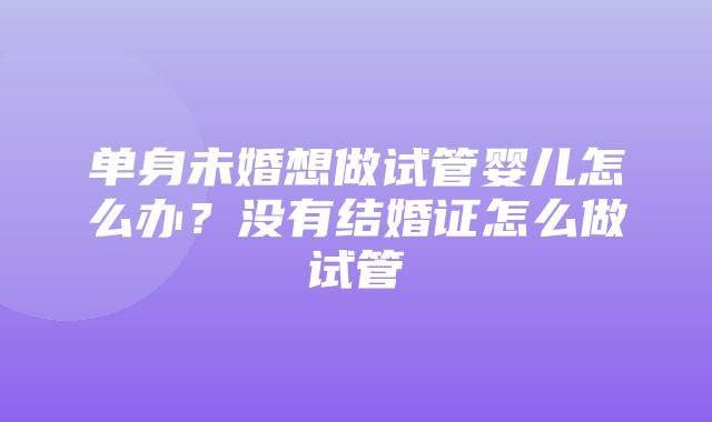 单身未婚想做试管婴儿怎么办？没有结婚证怎么做试管