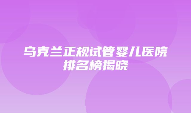 乌克兰正规试管婴儿医院排名榜揭晓