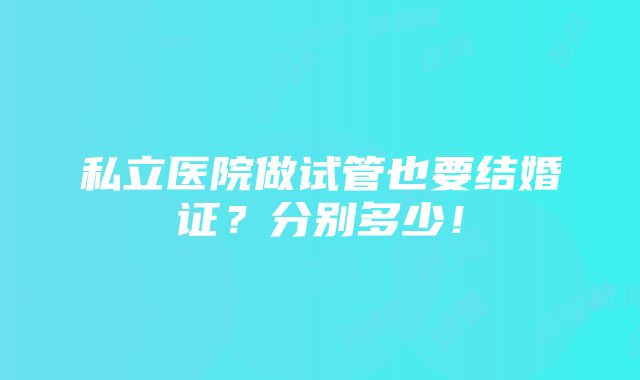 私立医院做试管也要结婚证？分别多少！