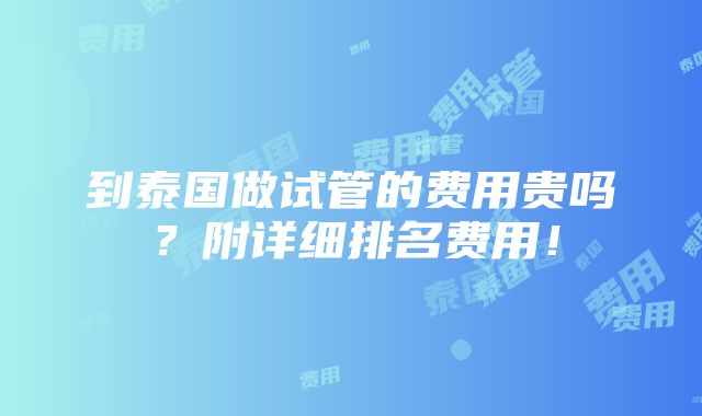 到泰国做试管的费用贵吗？附详细排名费用！