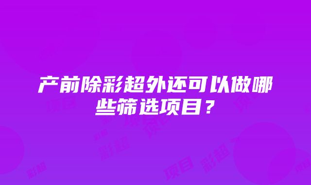 产前除彩超外还可以做哪些筛选项目？