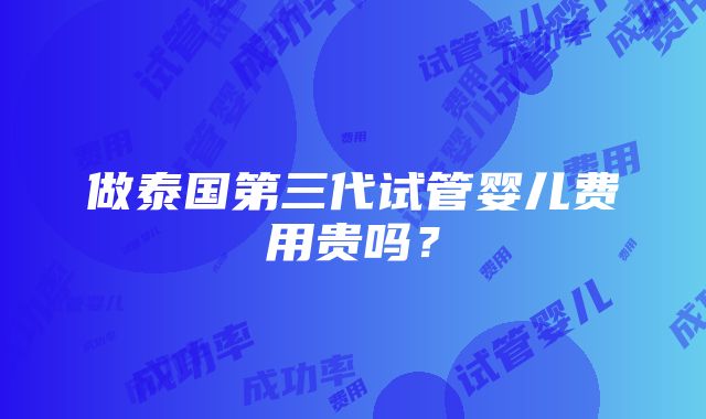 做泰国第三代试管婴儿费用贵吗？