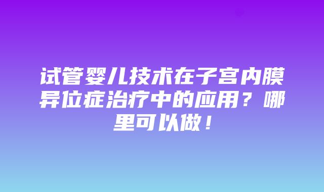 试管婴儿技术在子宫内膜异位症治疗中的应用？哪里可以做！