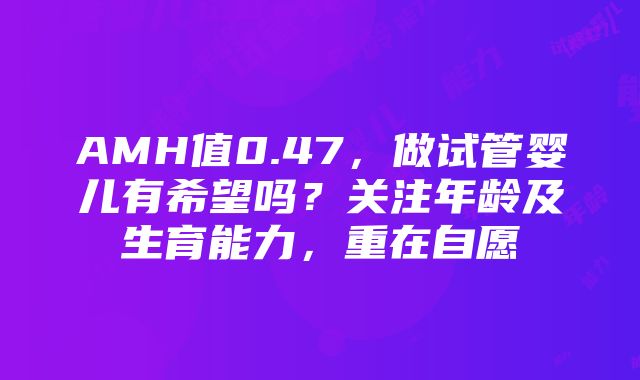 AMH值0.47，做试管婴儿有希望吗？关注年龄及生育能力，重在自愿