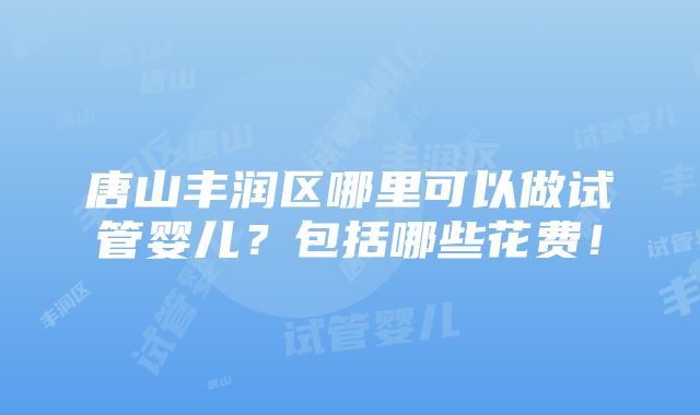 唐山丰润区哪里可以做试管婴儿？包括哪些花费！