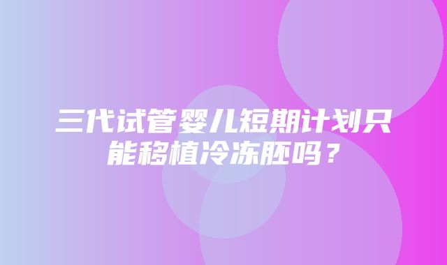 三代试管婴儿短期计划只能移植冷冻胚吗？