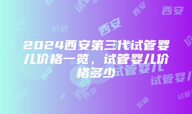 2024西安第三代试管婴儿价格一览，试管婴儿价格多少