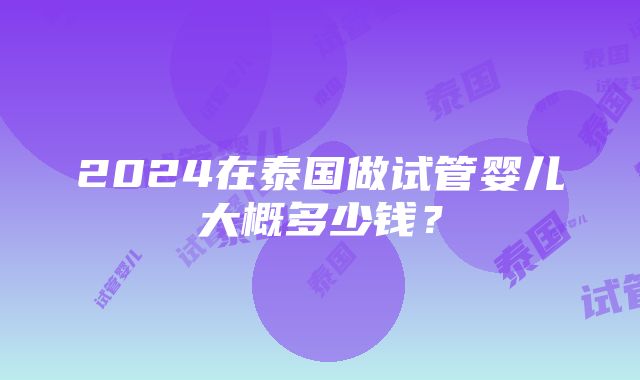 2024在泰国做试管婴儿大概多少钱？