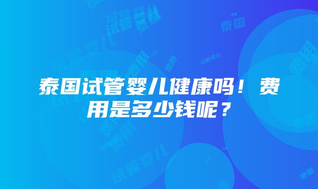 泰国试管婴儿健康吗！费用是多少钱呢？