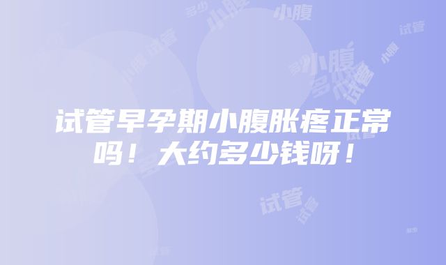 试管早孕期小腹胀疼正常吗！大约多少钱呀！