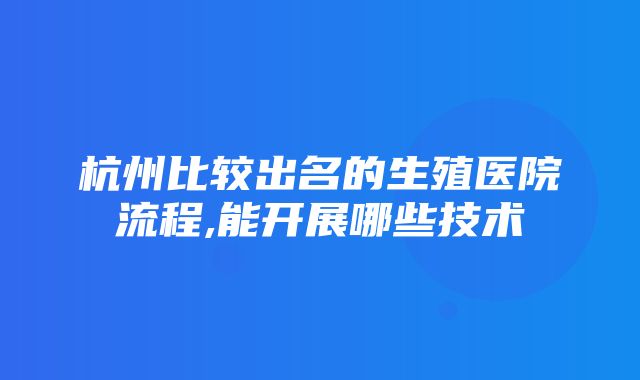 杭州比较出名的生殖医院流程,能开展哪些技术