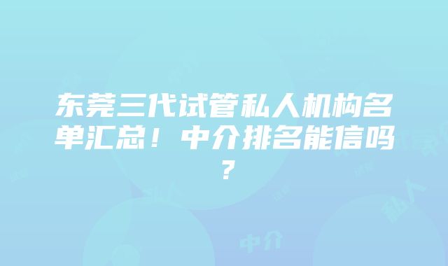 东莞三代试管私人机构名单汇总！中介排名能信吗？