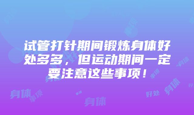 试管打针期间锻炼身体好处多多，但运动期间一定要注意这些事项！