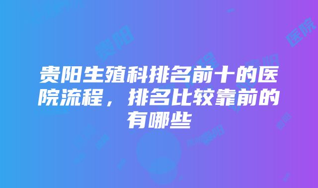 贵阳生殖科排名前十的医院流程，排名比较靠前的有哪些