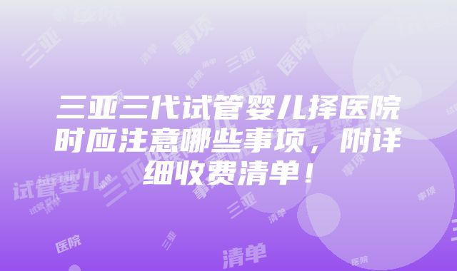 三亚三代试管婴儿择医院时应注意哪些事项，附详细收费清单！