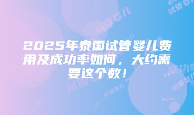 2025年泰国试管婴儿费用及成功率如何，大约需要这个数！