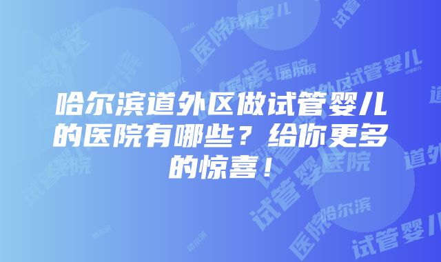 哈尔滨道外区做试管婴儿的医院有哪些？给你更多的惊喜！