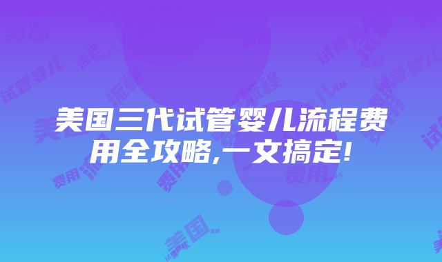 美国三代试管婴儿流程费用全攻略,一文搞定!