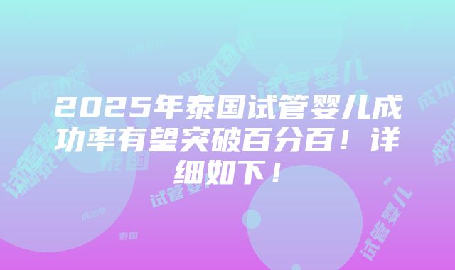 2025年泰国试管婴儿成功率有望突破百分百！详细如下！