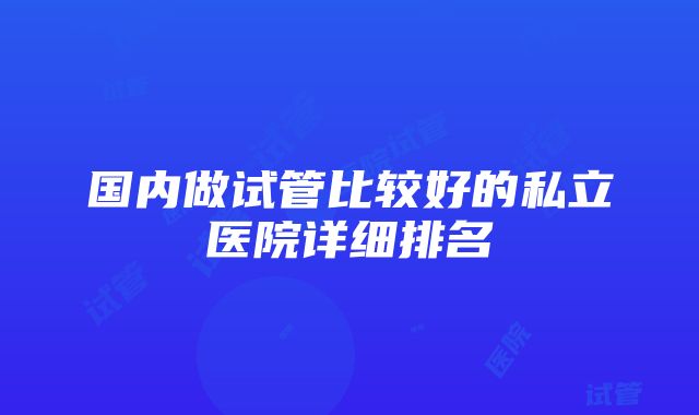 国内做试管比较好的私立医院详细排名