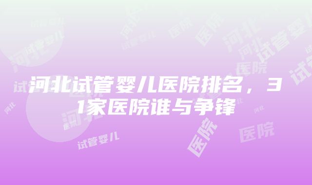 河北试管婴儿医院排名，31家医院谁与争锋