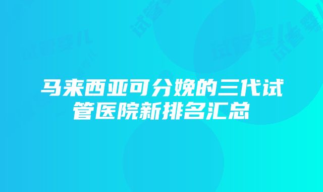 马来西亚可分娩的三代试管医院新排名汇总