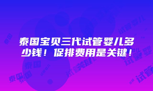 泰国宝贝三代试管婴儿多少钱！促排费用是关键！